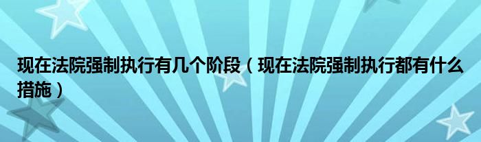 现在法院强制执行有几个阶段(现在法院强制执行都有什么措施)