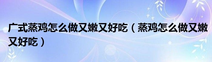 广式蒸鸡怎么做又嫩又好吃(蒸鸡怎么做又嫩又好吃)