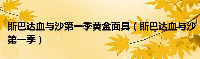 斯巴达血与沙第一季黄金面具(斯巴达血与沙第一季)