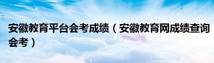 安徽教育平台会考成绩(安徽教育网成绩查询会考)
