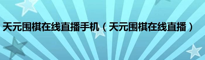 天元围棋在线直播手机(天元围棋在线直播)