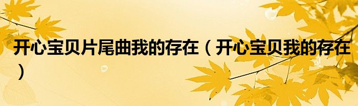 开心宝贝片尾曲我的存在(开心宝贝我的存在)