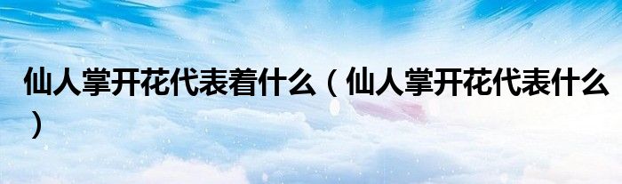 仙人掌开花代表着什么(仙人掌开花代表什么)
