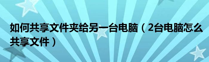 如何共享文件夹给另一台电脑(2台电脑怎么共享文件)