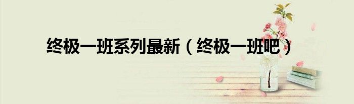 终极一班系列最新(终极一班吧)