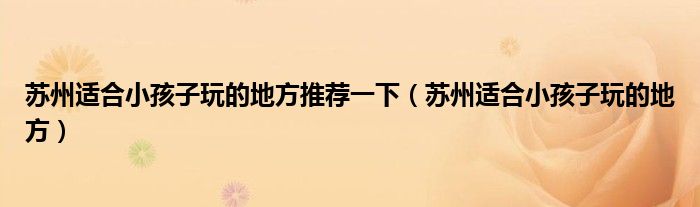 苏州适合小孩子玩的地方推荐一下(苏州适合小孩子玩的地方)