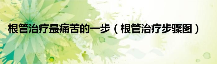 根管治疗最痛苦的一步(根管治疗步骤图)