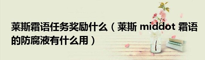 莱斯霜语任务奖励什么(莱斯 middot 霜语的防腐液有什么用)
