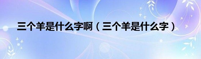 三个羊是什么字啊(三个羊是什么字)