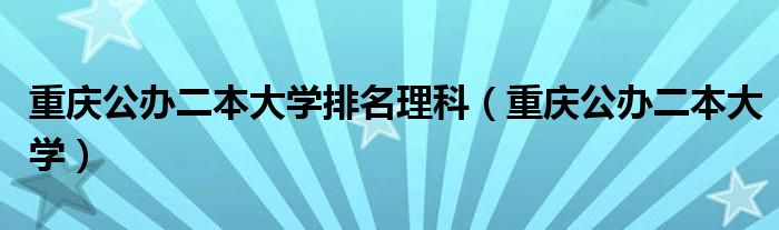 重庆公办二本大学排名理科(重庆公办二本大学)