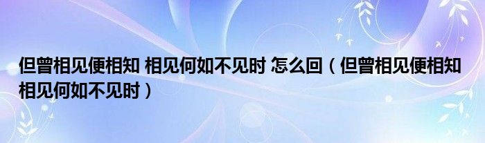 但曾相见便相知 相见何如不见时 怎么回(但曾相见便相知 相见何如不见时)