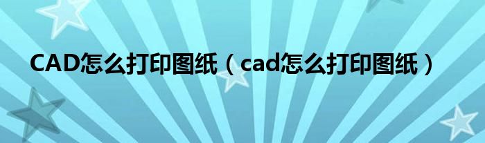 CAD怎么打印图纸(cad怎么打印图纸)