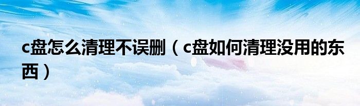 c盘怎么清理不误删(c盘如何清理没用的东西)