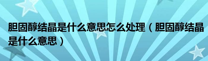 胆固醇结晶是什么意思怎么处理(胆固醇结晶是什么意思)