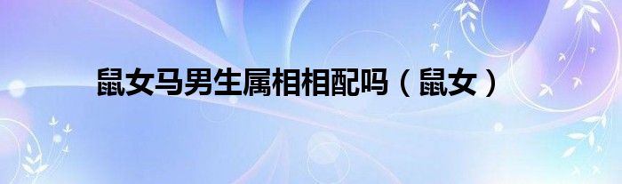 鼠女马男生属相相配吗(鼠女)