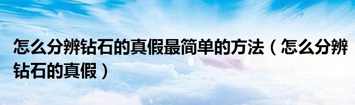 怎么分辨钻石的真假最简单的方法(怎么分辨钻石的真假)
