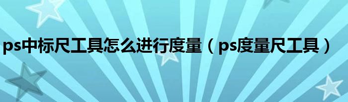 ps中标尺工具怎么进行度量(ps度量尺工具)