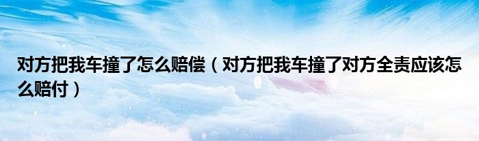 对方把我车撞了怎么赔偿(对方把我车撞了对方全责应该怎么赔付)