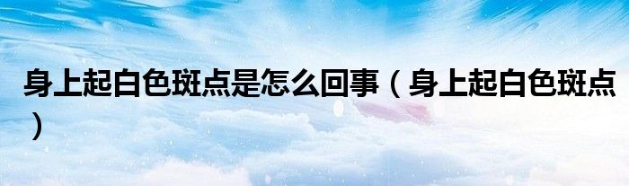 身上起白色斑点是怎么回事(身上起白色斑点)