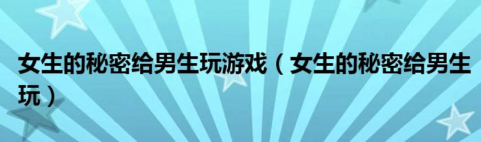 女生的秘密给男生玩游戏(女生的秘密给男生玩)