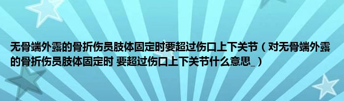 无骨端外露的骨折伤员肢体固定时要超过伤口上下关节(对无骨端外露的骨折伤员肢体固定时 要超过伤口上下关节什么意思_)