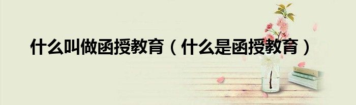 什么叫做函授教育(什么是函授教育)