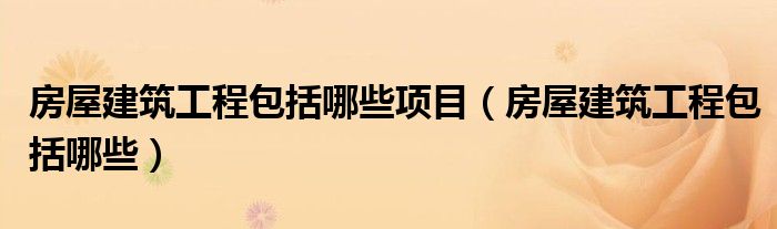 房屋建筑工程包括哪些项目(房屋建筑工程包括哪些)