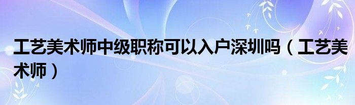 工艺美术师中级职称可以入户深圳吗(工艺美术师)