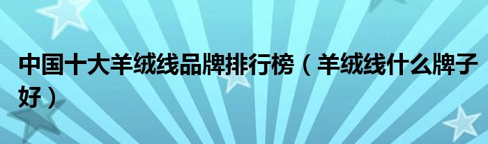 中国十大羊绒线品牌排行榜(羊绒线什么牌子好)