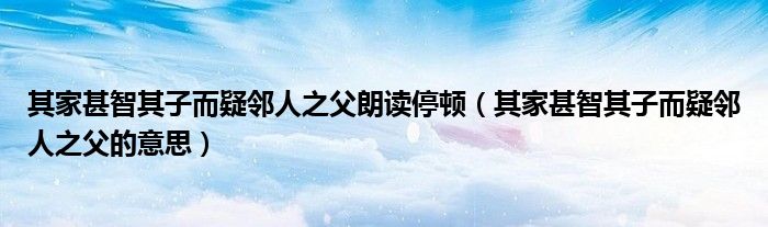 其家甚智其子而疑邻人之父朗读停顿(其家甚智其子而疑邻人之父的意思)