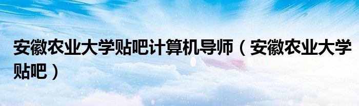 安徽农业大学贴吧计算机导师(安徽农业大学贴吧)