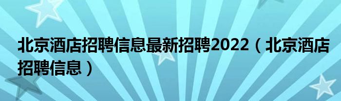 北京酒店招聘信息最新招聘2022(北京酒店招聘信息)