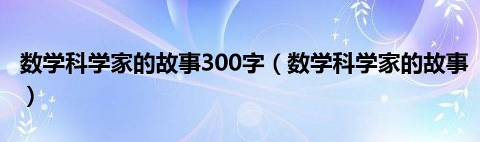 数学科学家的故事300字(数学科学家的故事)