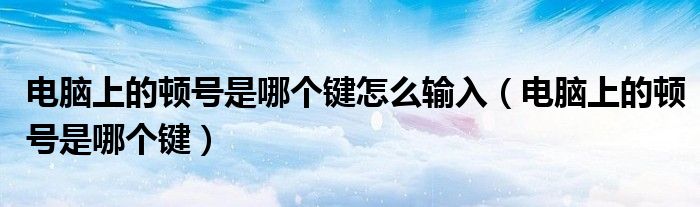 电脑上的顿号是哪个键怎么输入(电脑上的顿号是哪个键)