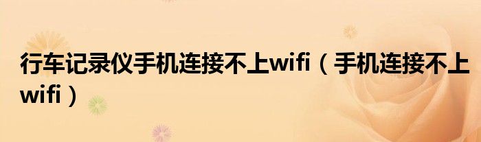 行车记录仪手机连接不上wifi(手机连接不上wifi)