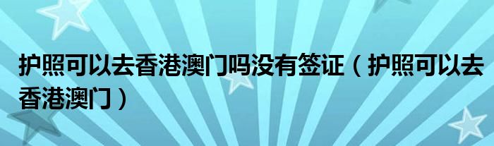 护照可以去香港澳门吗没有签证(护照可以去香港澳门)