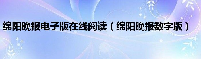 绵阳晚报电子版在线阅读(绵阳晚报数字版)