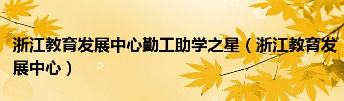 浙江教育发展中心勤工助学之星(浙江教育发展中心)
