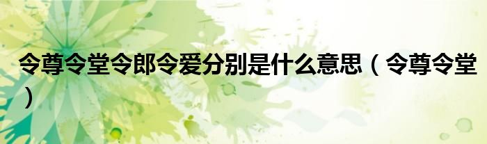 令尊令堂令郎令爱分别是什么意思(令尊令堂)