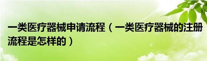 一类医疗器械申请流程(一类医疗器械的注册流程是怎样的)