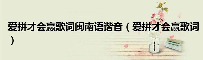 爱拼才会赢歌词闽南语谐音(爱拼才会赢歌词)