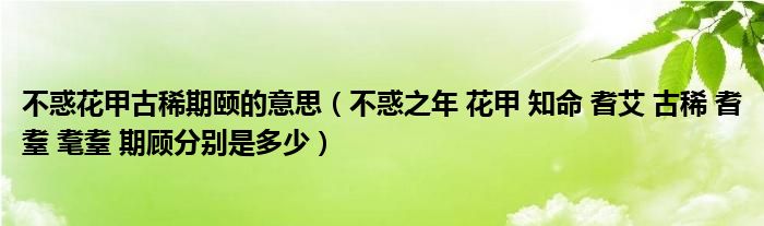 不惑花甲古稀期颐的意思(不惑之年 花甲 知命 耆艾 古稀 耆耋 耄耋 期顾分别是多少)