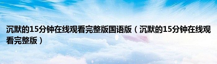 沉默的15分钟在线观看完整版国语版(沉默的15分钟在线观看完整版)