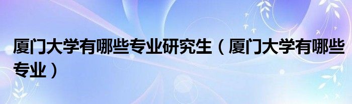 厦门大学有哪些专业研究生(厦门大学有哪些专业)