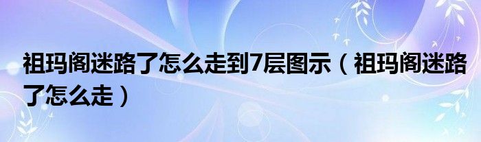祖玛阁迷路了怎么走到7层图示(祖玛阁迷路了怎么走)