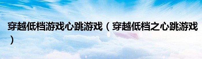 穿越低档游戏心跳游戏(穿越低档之心跳游戏)