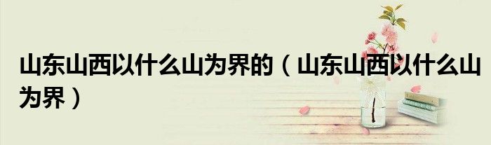山东山西以什么山为界的(山东山西以什么山为界)