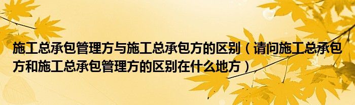 施工总承包管理方与施工总承包方的区别(请问施工总承包方和施工总承包管理方的区别在什么地方)