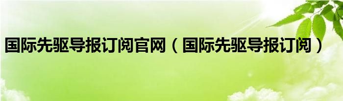 国际先驱导报订阅官网(国际先驱导报订阅)