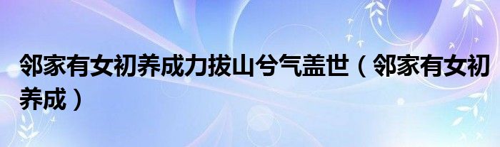 邻家有女初养成力拔山兮气盖世(邻家有女初养成)